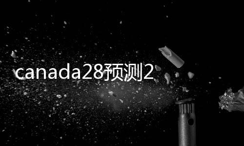 canada28预测28开奖网站刮奖（canada28预测28开奖网站刮奖算）