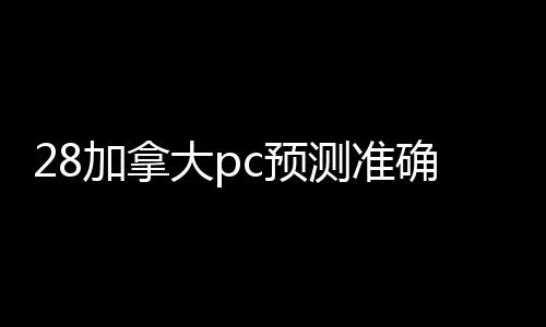 28加拿大pc预测准确率100%网站回平台（24小时回28加拿大pc预测准确率100%网站平台）